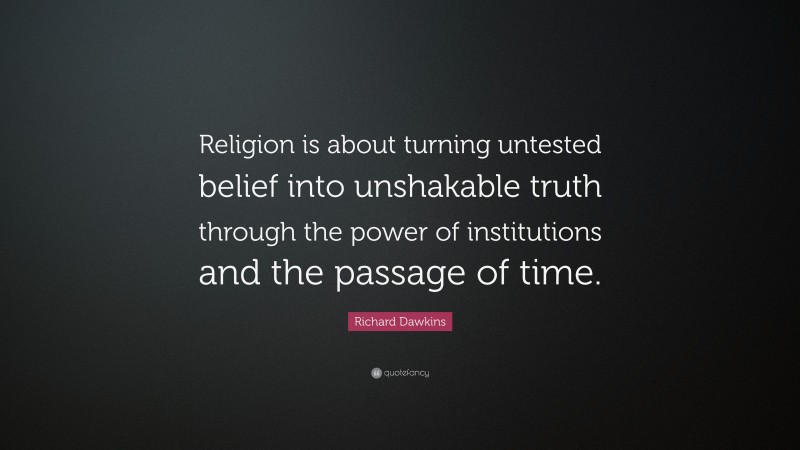 Richard Dawkins Quote: “Religion is about turning untested belief into unshakable truth through the power of institutions and the passage of time.”