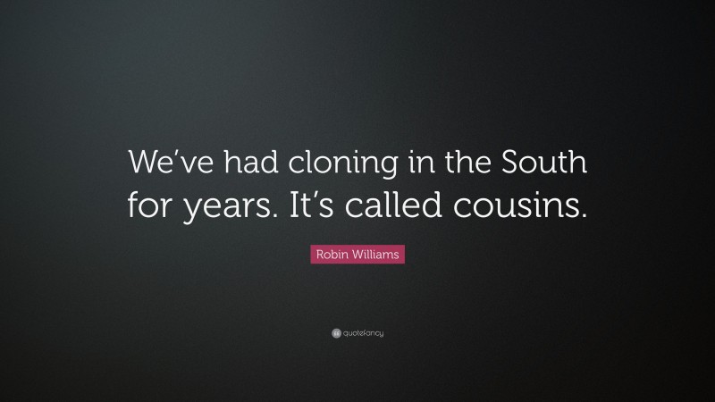 Robin Williams Quote: “We’ve had cloning in the South for years. It’s called cousins.”