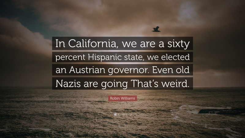 Robin Williams Quote: “In California, we are a sixty percent Hispanic state, we elected an Austrian governor. Even old Nazis are going That’s weird.”