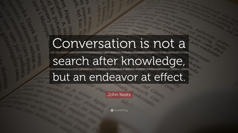 John Keats Quote: “Conversation is not a search after knowledge, but an endeavor at effect.”