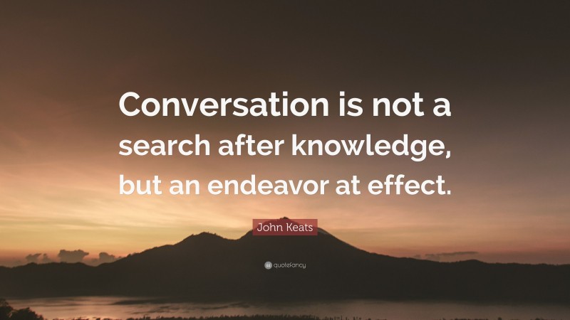 John Keats Quote: “Conversation is not a search after knowledge, but an endeavor at effect.”