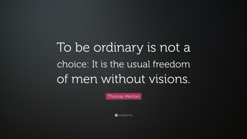 Thomas Merton Quote: “To be ordinary is not a choice: It is the usual freedom of men without visions.”