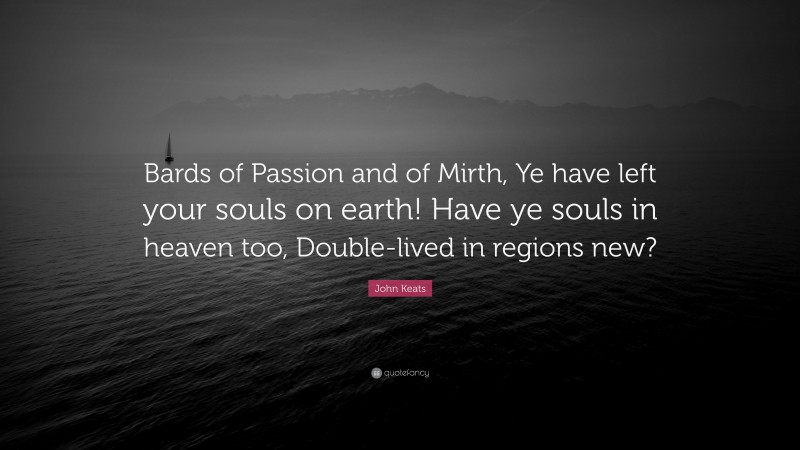 John Keats Quote: “Bards of Passion and of Mirth, Ye have left your souls on earth! Have ye souls in heaven too, Double-lived in regions new?”