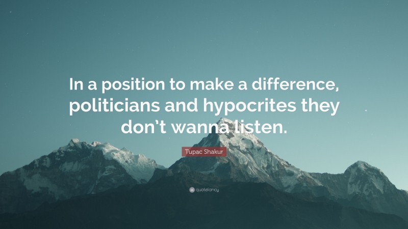 Tupac Shakur Quote: “In a position to make a difference, politicians and hypocrites they don’t wanna listen.”