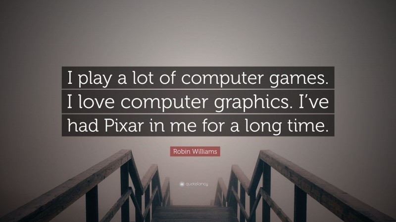 Robin Williams Quote: “I play a lot of computer games. I love computer graphics. I’ve had Pixar in me for a long time.”