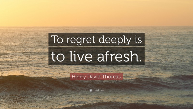Henry David Thoreau Quote: “To regret deeply is to live afresh.”