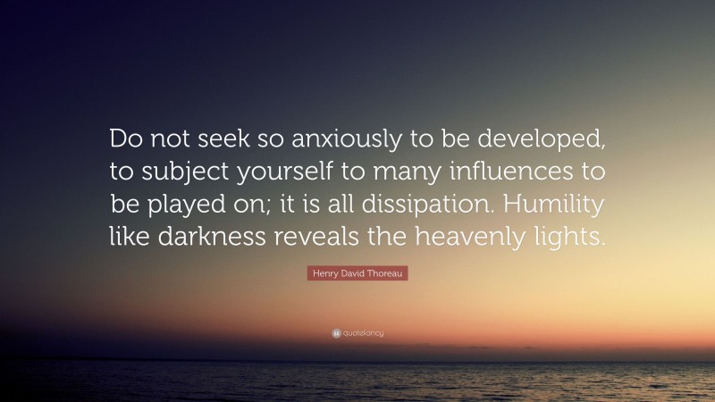 Henry David Thoreau Quote: “Do not seek so anxiously to be developed, to subject yourself to many influences to be played on; it is all dissipation. Humility like darkness reveals the heavenly lights.”