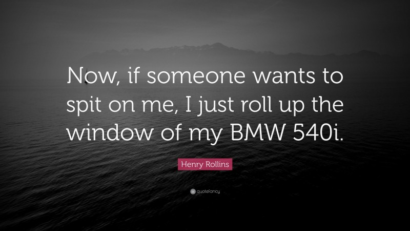 Henry Rollins Quote: “Now, if someone wants to spit on me, I just roll up the window of my BMW 540i.”