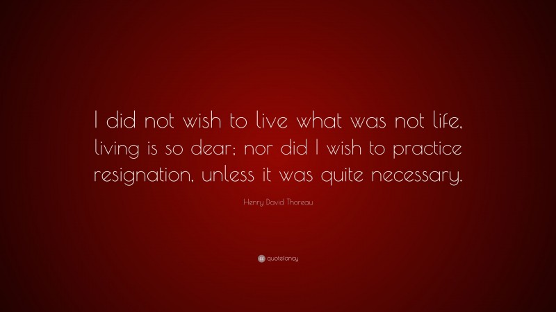 Henry David Thoreau Quote: “I did not wish to live what was not life, living is so dear; nor did I wish to practice resignation, unless it was quite necessary.”