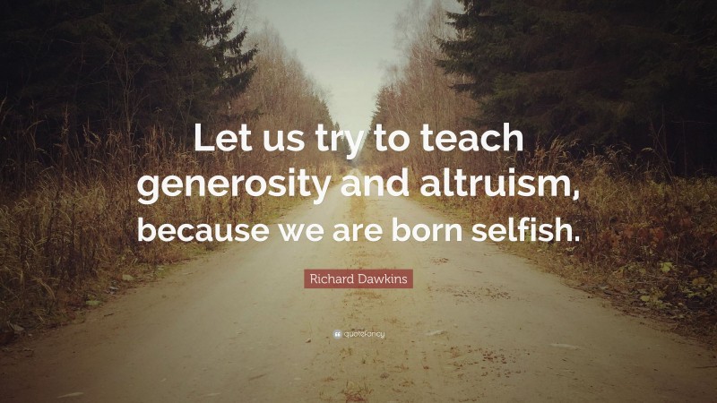 Richard Dawkins Quote: “Let us try to teach generosity and altruism, because we are born selfish.”
