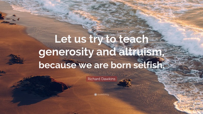 Richard Dawkins Quote: “Let us try to teach generosity and altruism, because we are born selfish.”