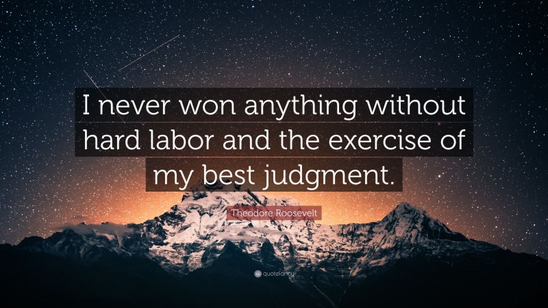 Theodore Roosevelt Quote: “I never won anything without hard labor and the exercise of my best judgment.”