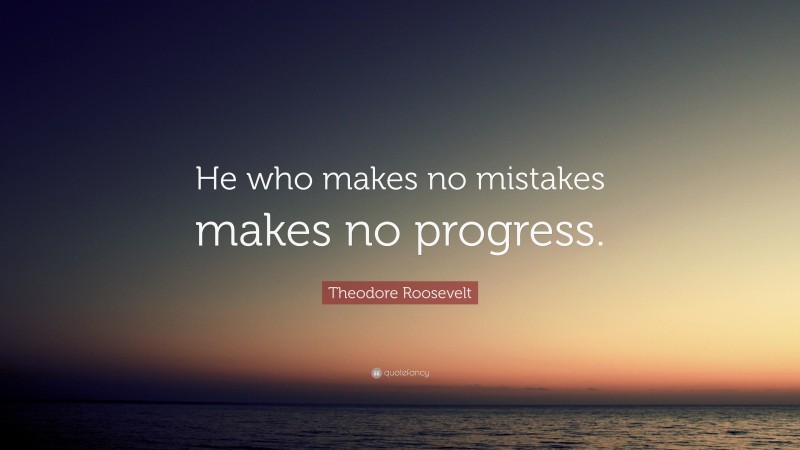 Theodore Roosevelt Quote: “He who makes no mistakes makes no progress.”