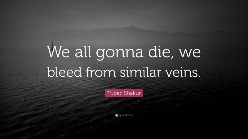 Tupac Shakur Quote: “We all gonna die, we bleed from similar veins.”