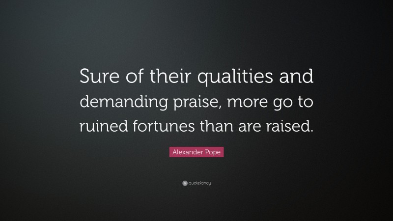 Alexander Pope Quote: “Sure of their qualities and demanding praise, more go to ruined fortunes than are raised.”
