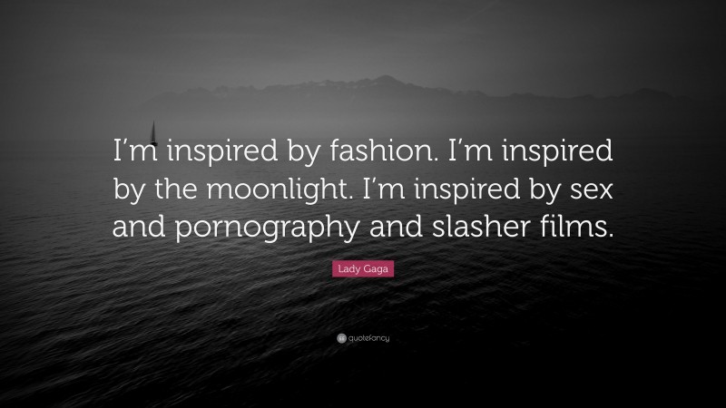Lady Gaga Quote: “I’m inspired by fashion. I’m inspired by the moonlight. I’m inspired by sex and pornography and slasher films.”