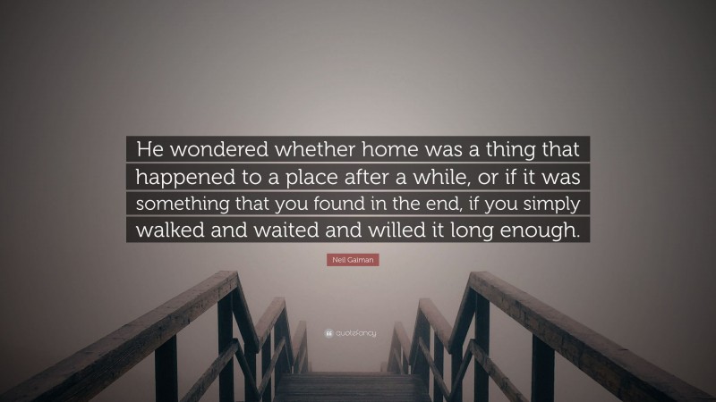 Neil Gaiman Quote: “He wondered whether home was a thing that happened to a place after a while, or if it was something that you found in the end, if you simply walked and waited and willed it long enough.”