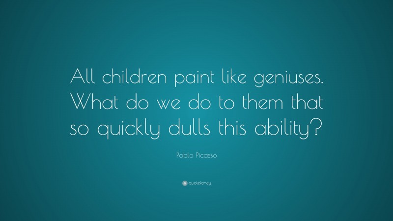 Pablo Picasso Quote: “All children paint like geniuses. What do we do to them that so quickly dulls this ability?”