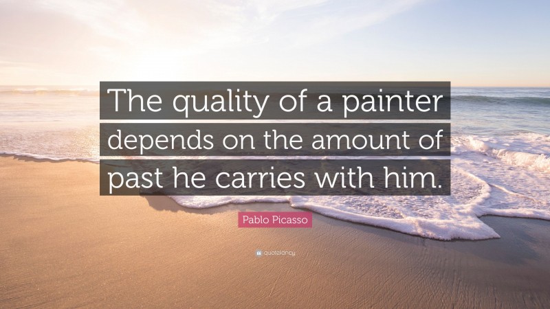 Pablo Picasso Quote: “The quality of a painter depends on the amount of past he carries with him.”