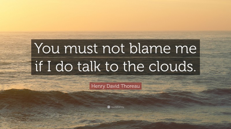 Henry David Thoreau Quote: “You must not blame me if I do talk to the clouds.”