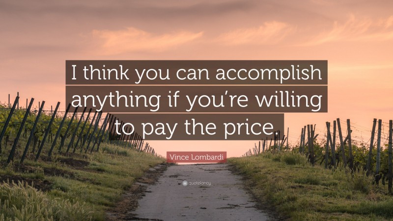 Vince Lombardi Quote: “I think you can accomplish anything if you’re willing to pay the price.”
