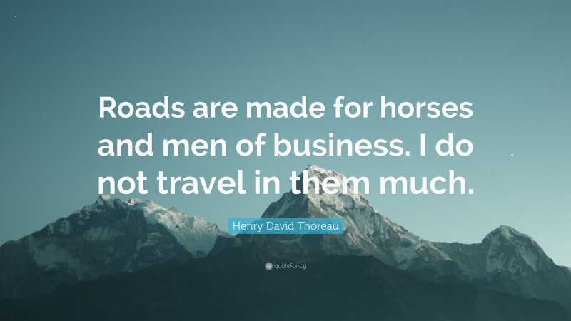 Henry David Thoreau Quote: “Roads are made for horses and men of business. I do not travel in them much.”