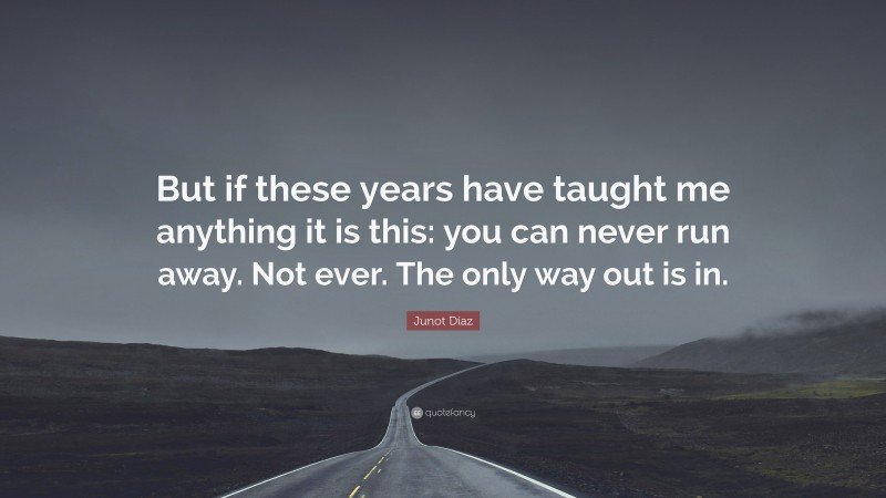 Junot Díaz Quote: “But if these years have taught me anything it is this: you can never run away. Not ever. The only way out is in.”