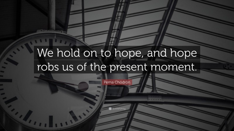 Pema Chödrön Quote: “We hold on to hope, and hope robs us of the present moment.”