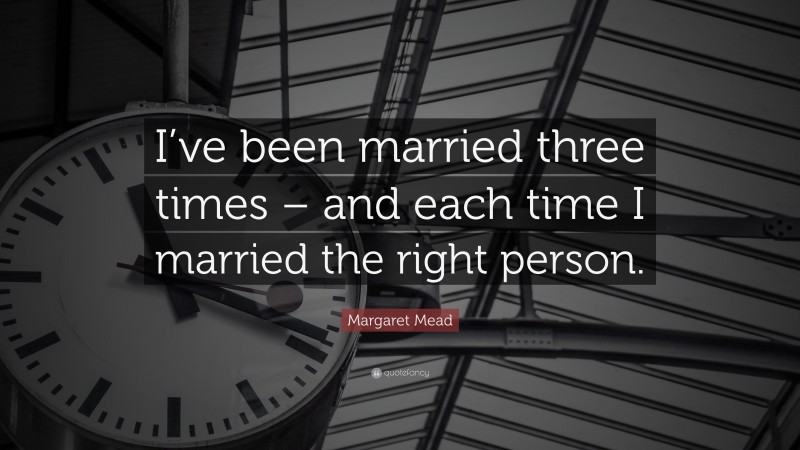 Margaret Mead Quote: “I’ve been married three times – and each time I married the right person.”