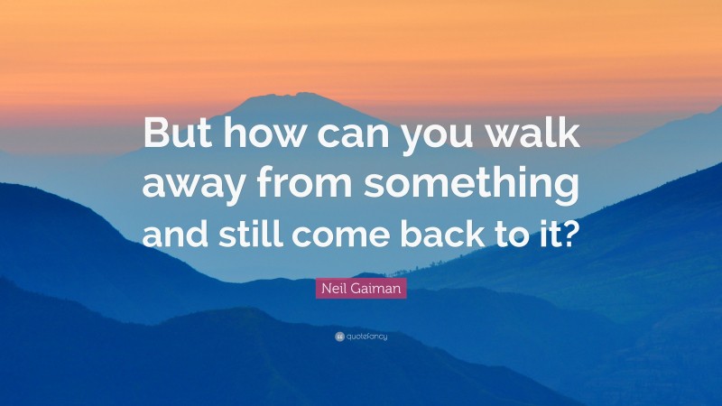 Neil Gaiman Quote: “But how can you walk away from something and still come back to it?”