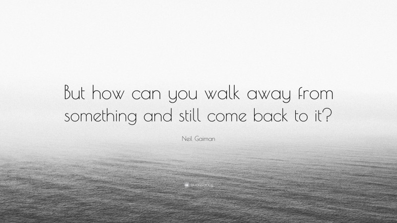 Neil Gaiman Quote: “But how can you walk away from something and still come back to it?”