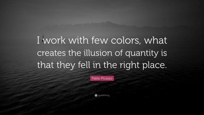 Pablo Picasso Quote: “I work with few colors, what creates the illusion of quantity is that they fell in the right place.”