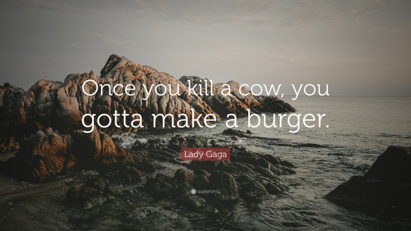 Lady Gaga Quote: “Once you kill a cow, you gotta make a burger.”