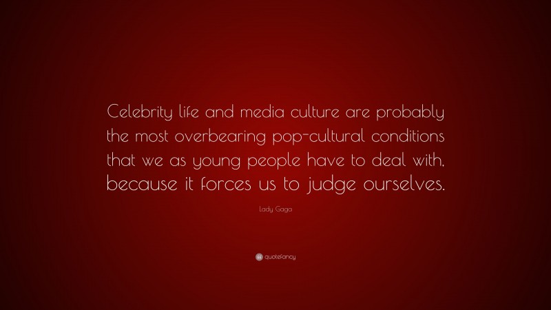 Lady Gaga Quote: “Celebrity life and media culture are probably the most overbearing pop-cultural conditions that we as young people have to deal with, because it forces us to judge ourselves.”