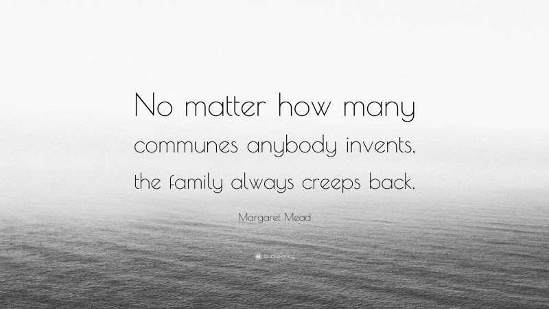 Margaret Mead Quote: “No matter how many communes anybody invents, the family always creeps back.”