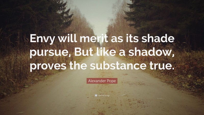 Alexander Pope Quote: “Envy will merit as its shade pursue, But like a shadow, proves the substance true.”