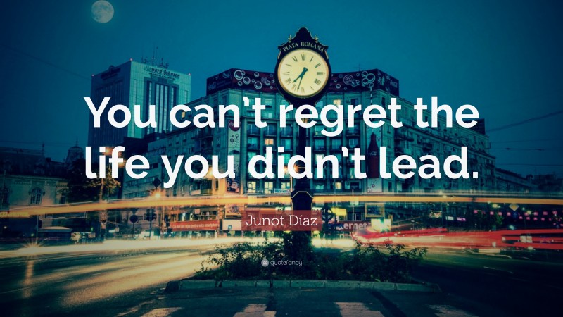 Junot Díaz Quote: “You can’t regret the life you didn’t lead.”