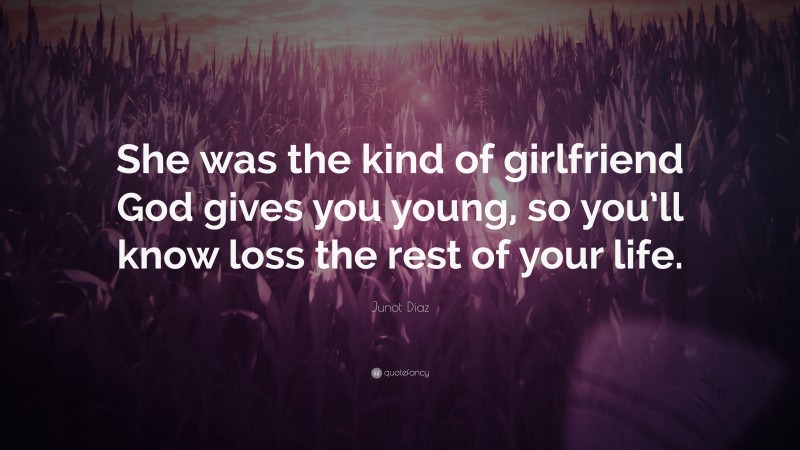 Junot Díaz Quote: “She was the kind of girlfriend God gives you young, so you’ll know loss the rest of your life.”