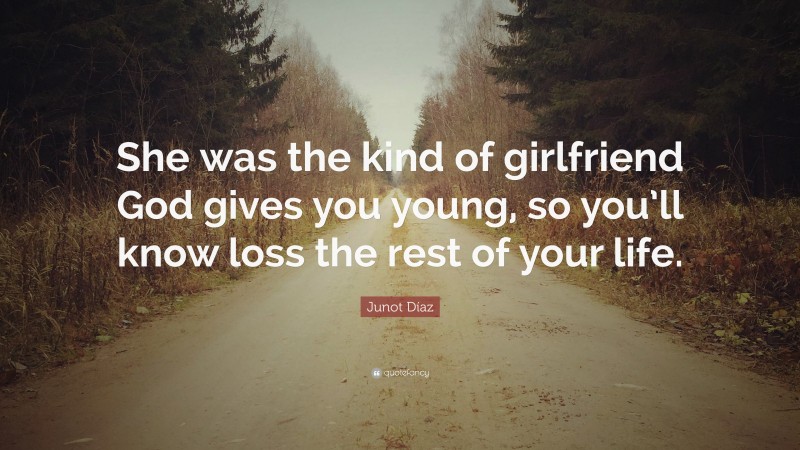 Junot Díaz Quote: “She was the kind of girlfriend God gives you young, so you’ll know loss the rest of your life.”
