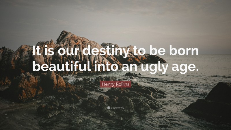 Henry Rollins Quote: “It is our destiny to be born beautiful into an ugly age.”