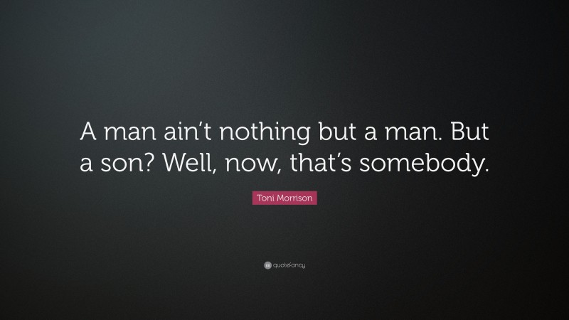 Toni Morrison Quote: “A man ain’t nothing but a man. But a son? Well, now, that’s somebody.”