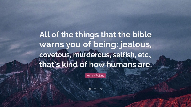 Henry Rollins Quote: “All of the things that the bible warns you of being: jealous, covetous, murderous, selfish, etc., that’s kind of how humans are.”