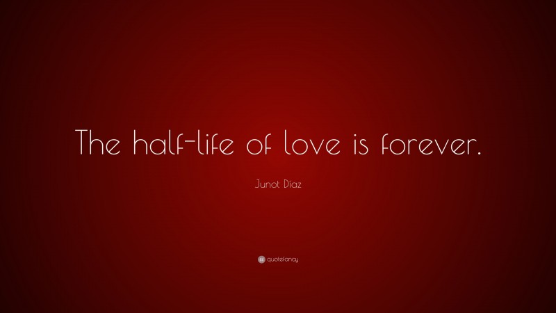 Junot Díaz Quote: “The half-life of love is forever.”