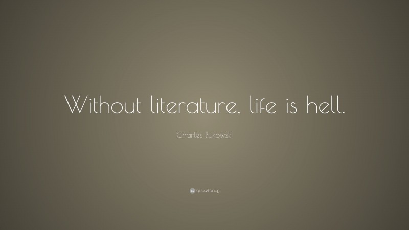 Charles Bukowski Quote: “Without literature, life is hell.”