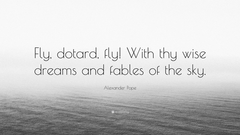 Alexander Pope Quote: “Fly, dotard, fly! With thy wise dreams and fables of the sky.”