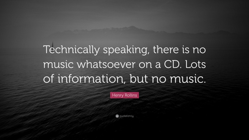Henry Rollins Quote: “Technically speaking, there is no music whatsoever on a CD. Lots of information, but no music.”