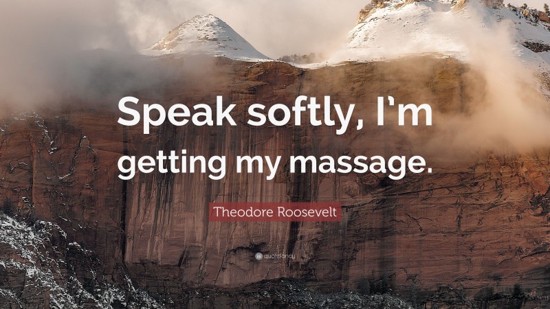 Theodore Roosevelt Quote: “Speak softly, I’m getting my massage.”