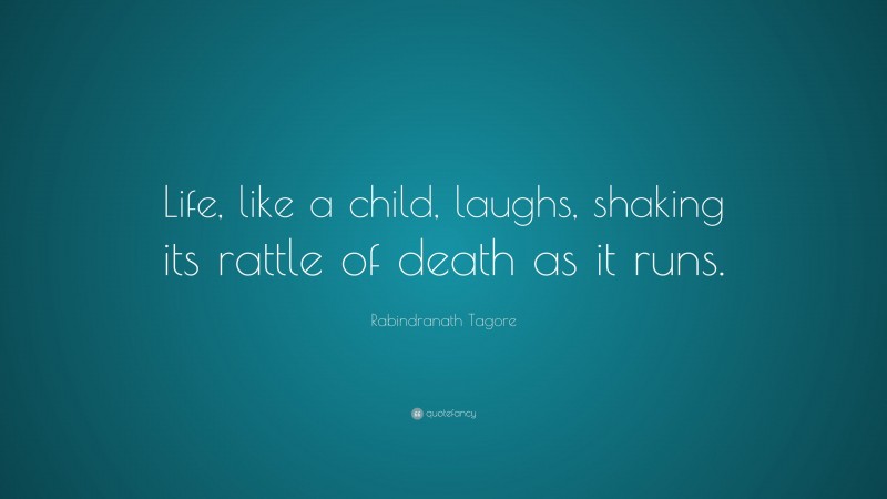 Rabindranath Tagore Quote: “Life, like a child, laughs, shaking its rattle of death as it runs.”