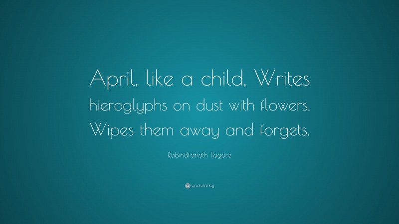 Rabindranath Tagore Quote: “April, like a child, Writes hieroglyphs on dust with flowers, Wipes them away and forgets.”