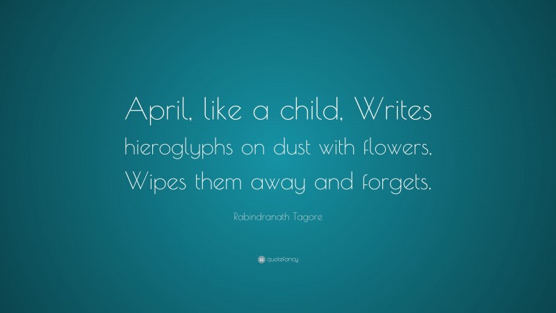 Rabindranath Tagore Quote: “April, like a child, Writes hieroglyphs on dust with flowers, Wipes them away and forgets.”